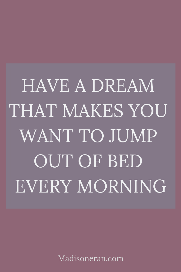 HAVE A DREAM THAT MAKES YOU WANT TO JUMP OUT OF BED EVERY MORNING