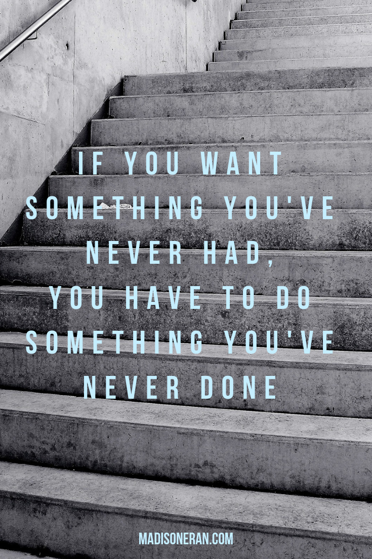 IF YOU WANT SOMETHING YOU'VE NEVER HAD, 

YOU HAVE TO DO SOMETHING YOU'VE NEVER DONE